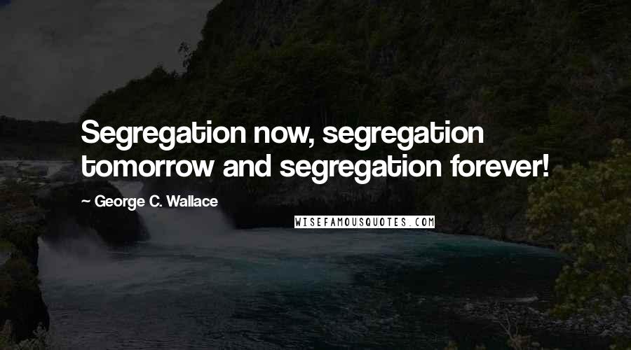 George C. Wallace quotes: Segregation now, segregation tomorrow and segregation forever!