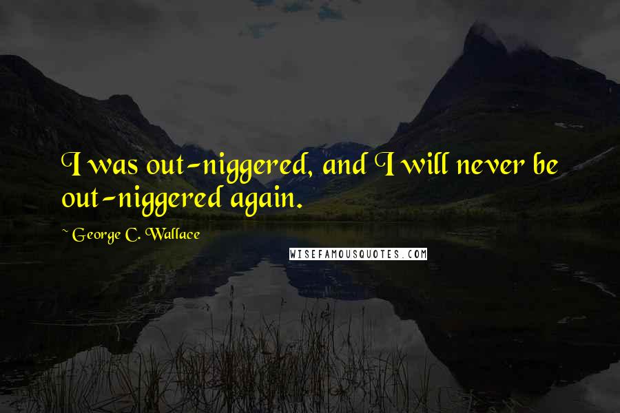 George C. Wallace quotes: I was out-niggered, and I will never be out-niggered again.