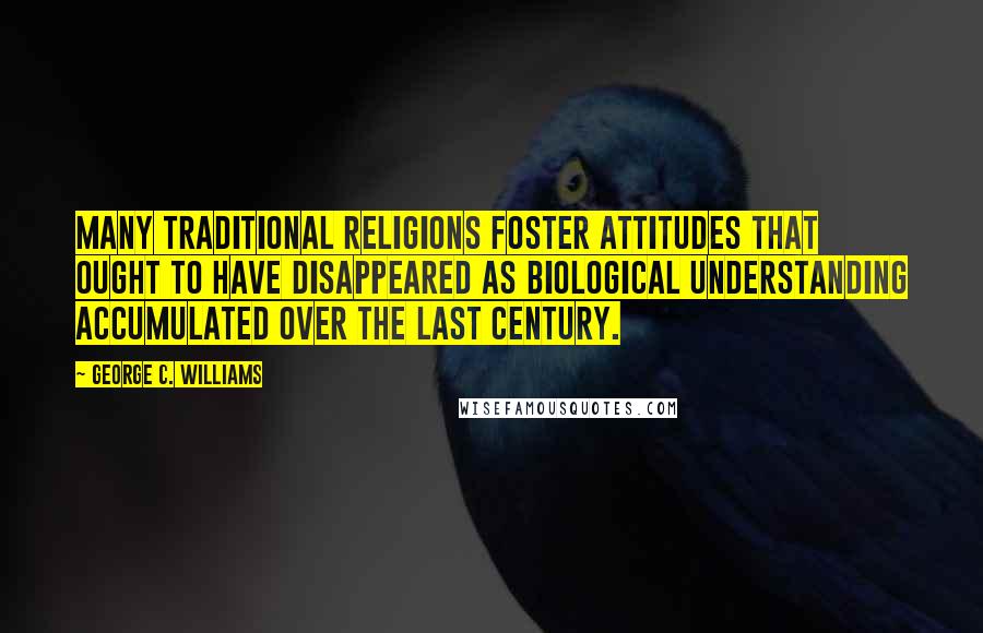 George C. Williams quotes: Many traditional religions foster attitudes that ought to have disappeared as biological understanding accumulated over the last century.