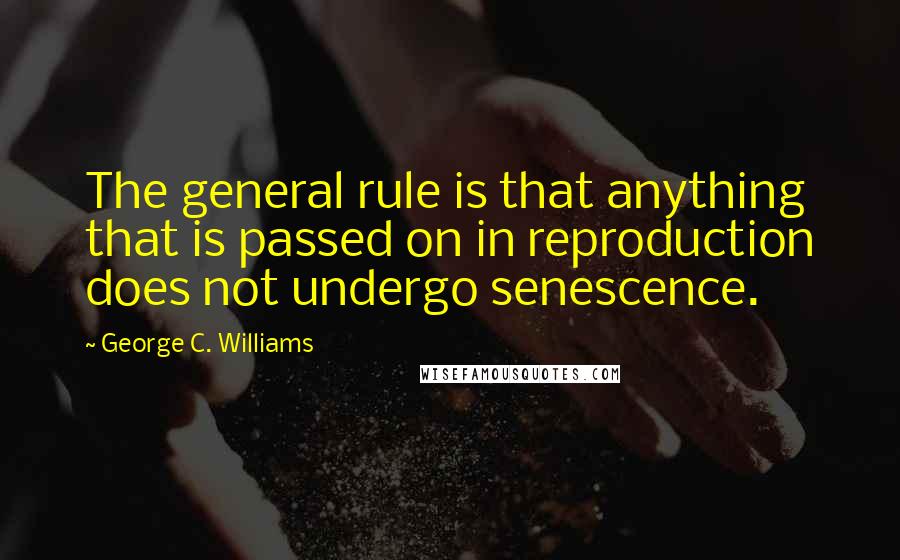 George C. Williams quotes: The general rule is that anything that is passed on in reproduction does not undergo senescence.