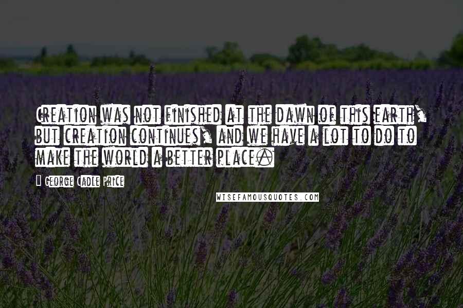 George Cadle Price quotes: Creation was not finished at the dawn of this earth, but creation continues, and we have a lot to do to make the world a better place. George Cadle Price quotes: Creation was not finished at the dawn of this earth, but creation continues, and we have a lot to do to make the world a better place.