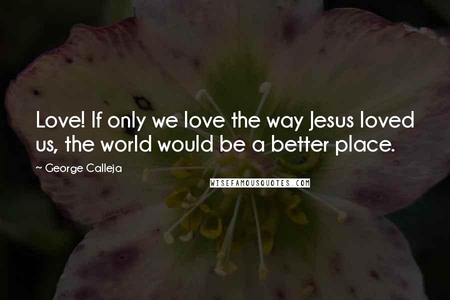 George Calleja quotes: Love! If only we love the way Jesus loved us, the world would be a better place.