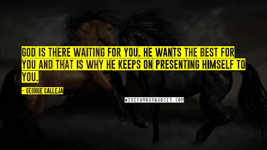 George Calleja quotes: God is there waiting for you. He wants the best for you and that is why He keeps on presenting Himself to you.