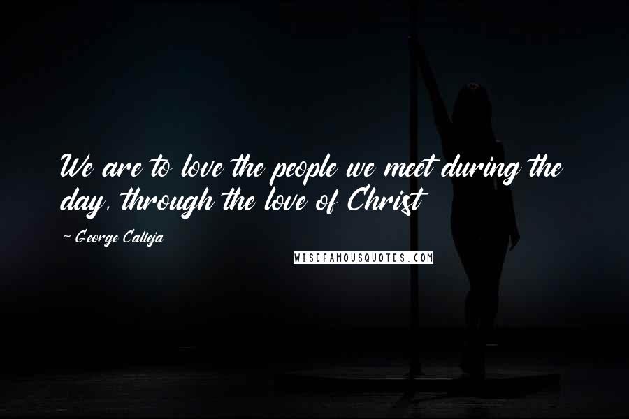 George Calleja quotes: We are to love the people we meet during the day, through the love of Christ