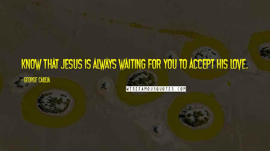 George Calleja quotes: Know that Jesus is always waiting for you to accept His love.