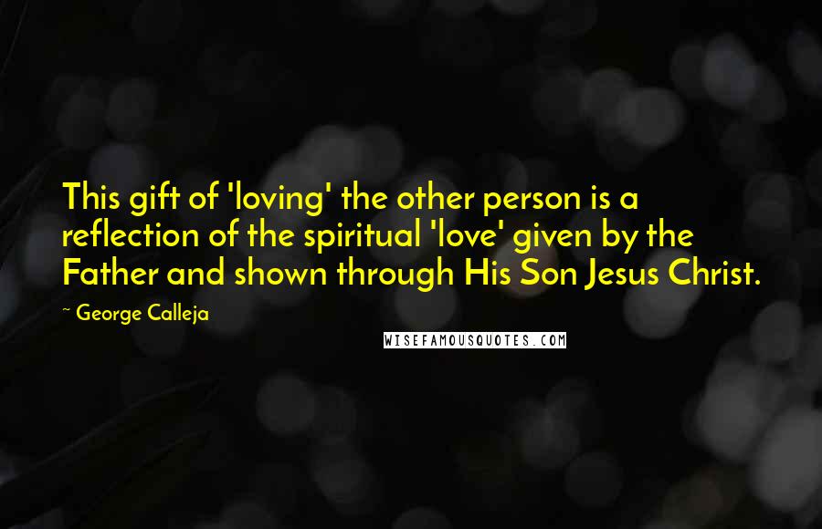 George Calleja quotes: This gift of 'loving' the other person is a reflection of the spiritual 'love' given by the Father and shown through His Son Jesus Christ.