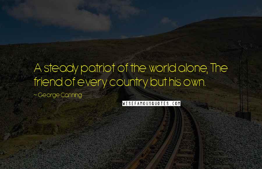 George Canning quotes: A steady patriot of the world alone, The friend of every country but his own.