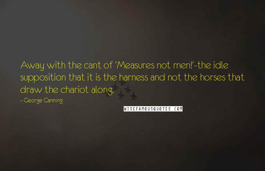 George Canning quotes: Away with the cant of 'Measures not men!'-the idle supposition that it is the harness and not the horses that draw the chariot along.