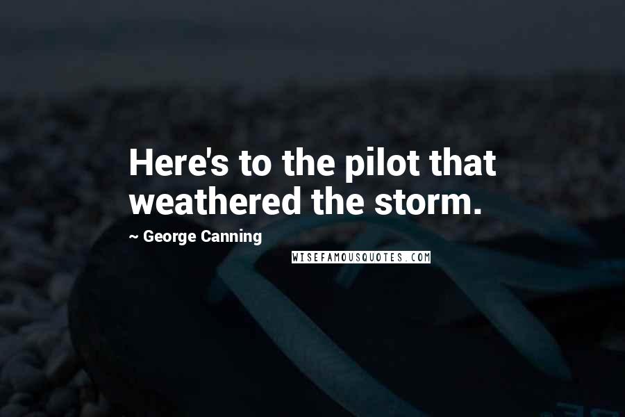 George Canning quotes: Here's to the pilot that weathered the storm.