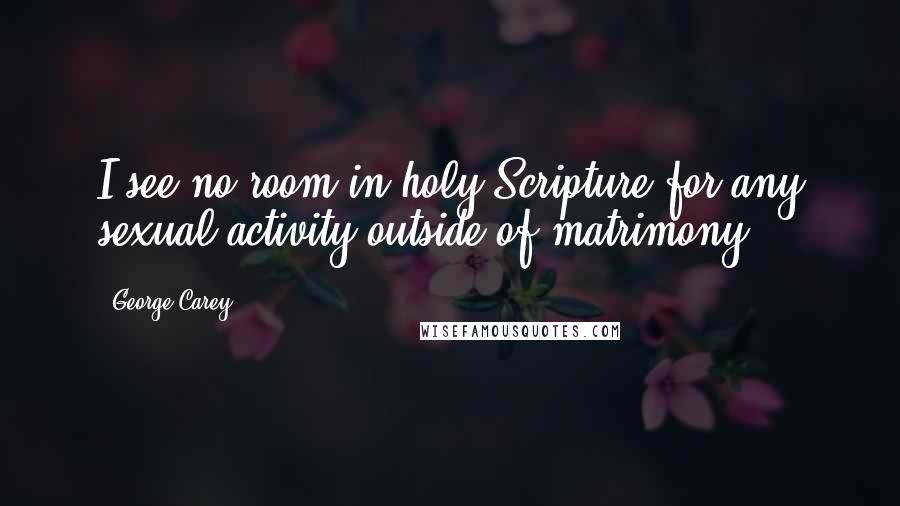 George Carey quotes: I see no room in holy Scripture for any sexual activity outside of matrimony.