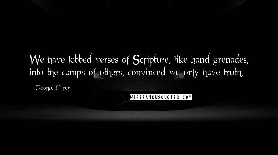 George Carey quotes: We have lobbed verses of Scripture, like hand grenades, into the camps of others, convinced we only have truth. George Carey quotes: We have lobbed verses of Scripture, like hand grenades, into the camps of others, convinced we only have truth.
