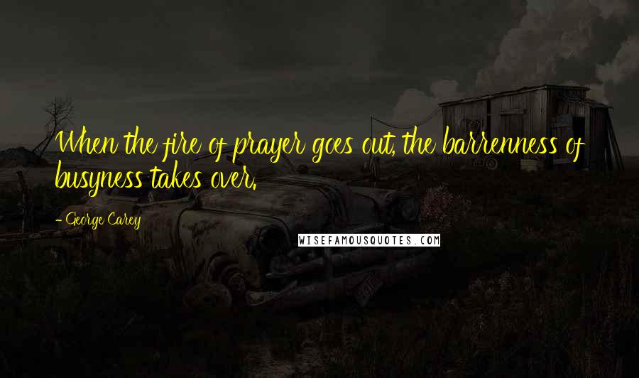 George Carey quotes: When the fire of prayer goes out, the barrenness of busyness takes over.