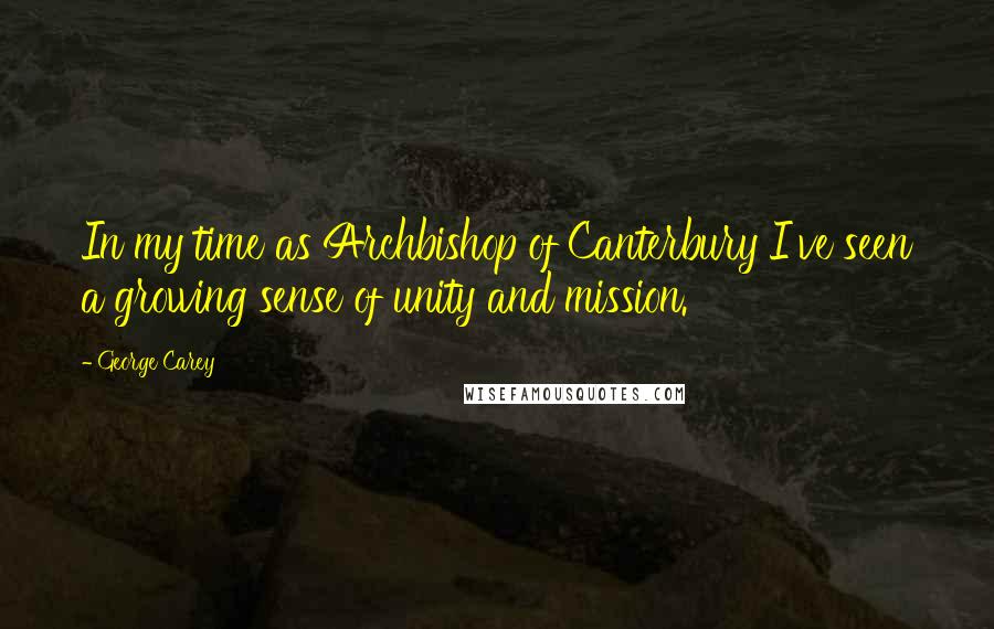 George Carey quotes: In my time as Archbishop of Canterbury I've seen a growing sense of unity and mission.