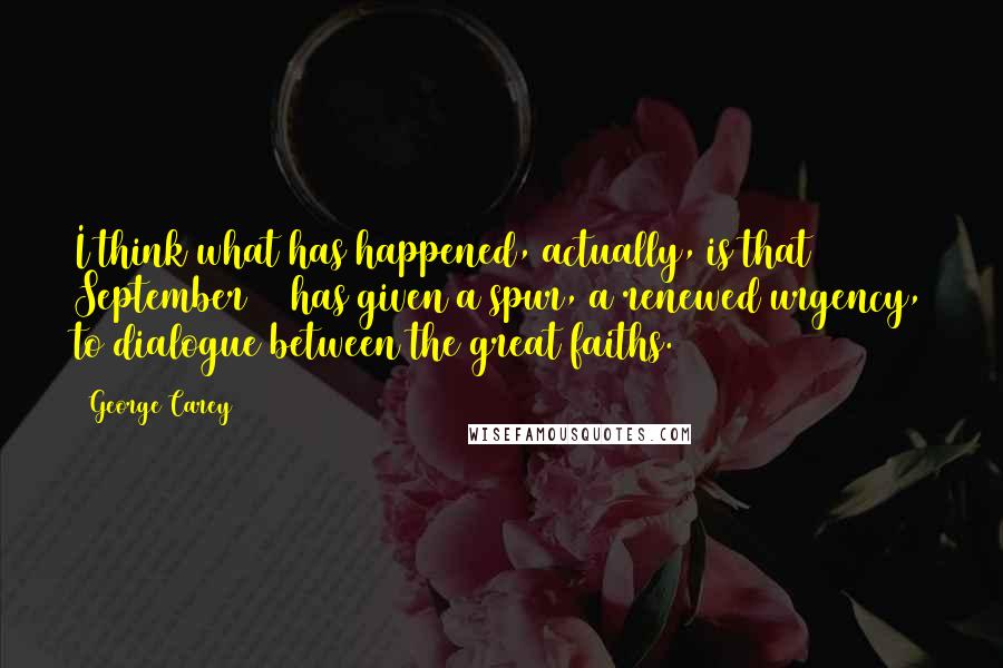 George Carey quotes: I think what has happened, actually, is that September 11 has given a spur, a renewed urgency, to dialogue between the great faiths.