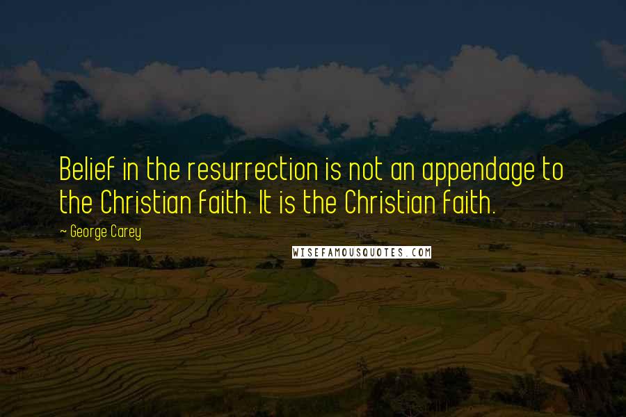 George Carey quotes: Belief in the resurrection is not an appendage to the Christian faith. It is the Christian faith.