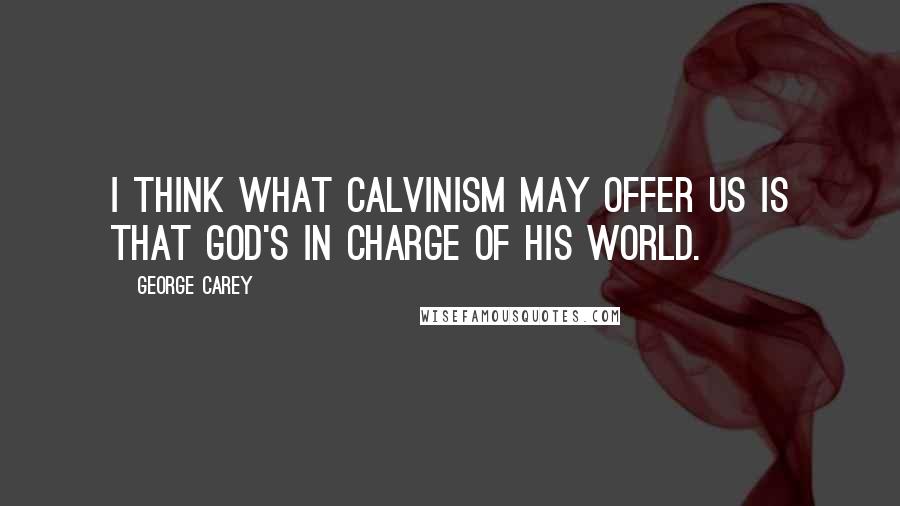 George Carey quotes: I think what Calvinism may offer us is that God's in charge of his world.
