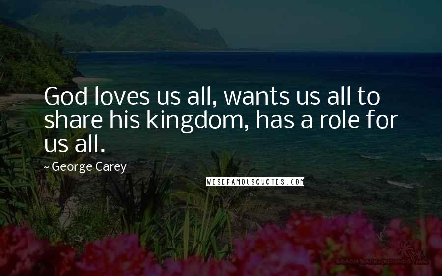 George Carey quotes: God loves us all, wants us all to share his kingdom, has a role for us all.