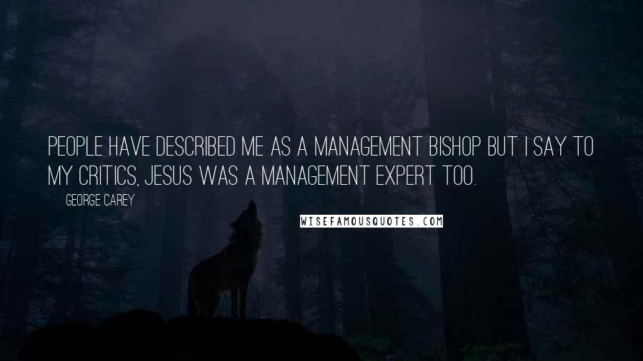 George Carey quotes: People have described me as a management bishop but I say to my critics, Jesus was a management expert too.