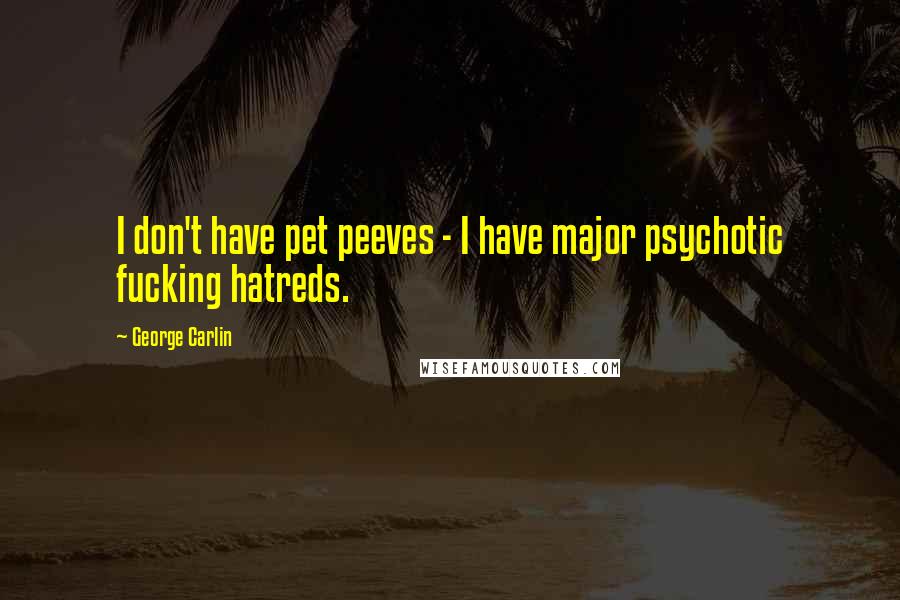 George Carlin quotes: I don't have pet peeves - I have major psychotic fucking hatreds.