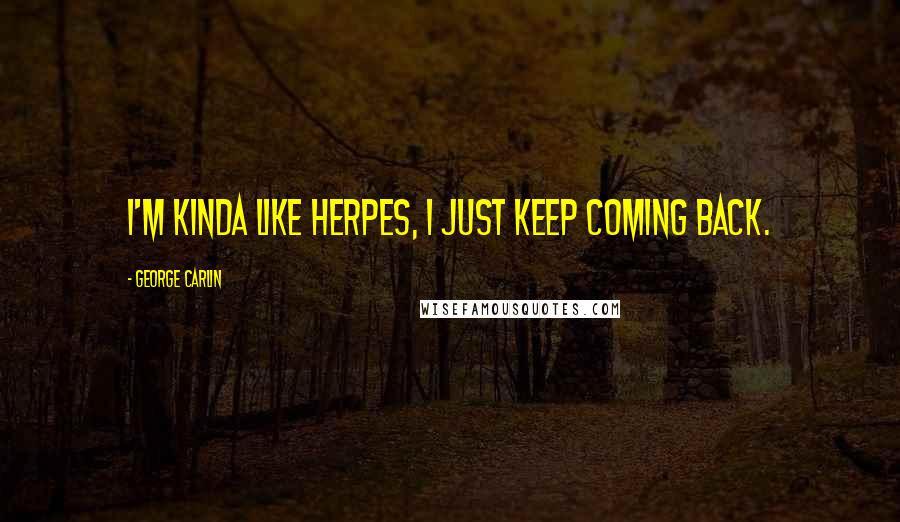 George Carlin quotes: I'm kinda like herpes, I just keep coming back.