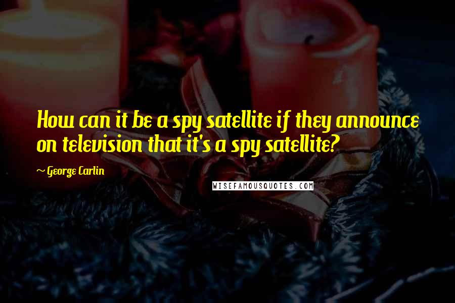 George Carlin quotes: How can it be a spy satellite if they announce on television that it's a spy satellite?