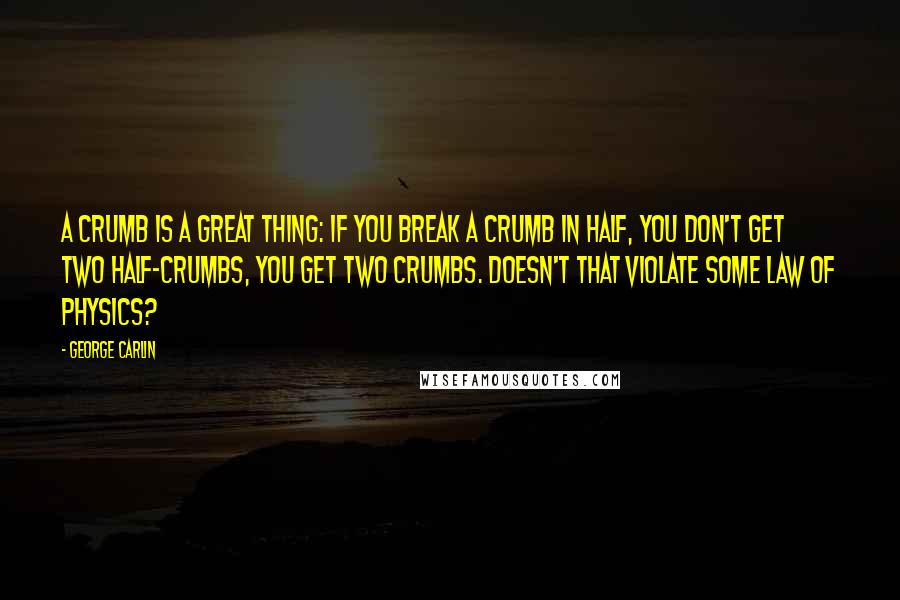 George Carlin quotes: A crumb is a great thing: If you break a crumb in half, you don't get two half-crumbs, you get two crumbs. Doesn't that violate some law of physics?