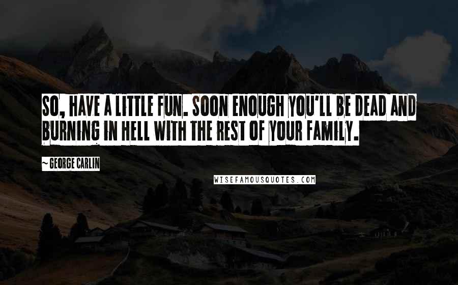 George Carlin quotes: So, have a little fun. Soon enough you'll be dead and burning in Hell with the rest of your family.