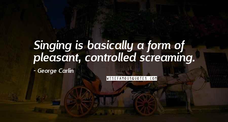 George Carlin quotes: Singing is basically a form of pleasant, controlled screaming.