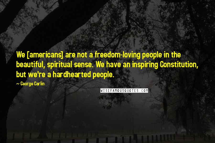 George Carlin quotes: We [americans] are not a freedom-loving people in the beautiful, spiritual sense. We have an inspiring Constitution, but we're a hardhearted people.