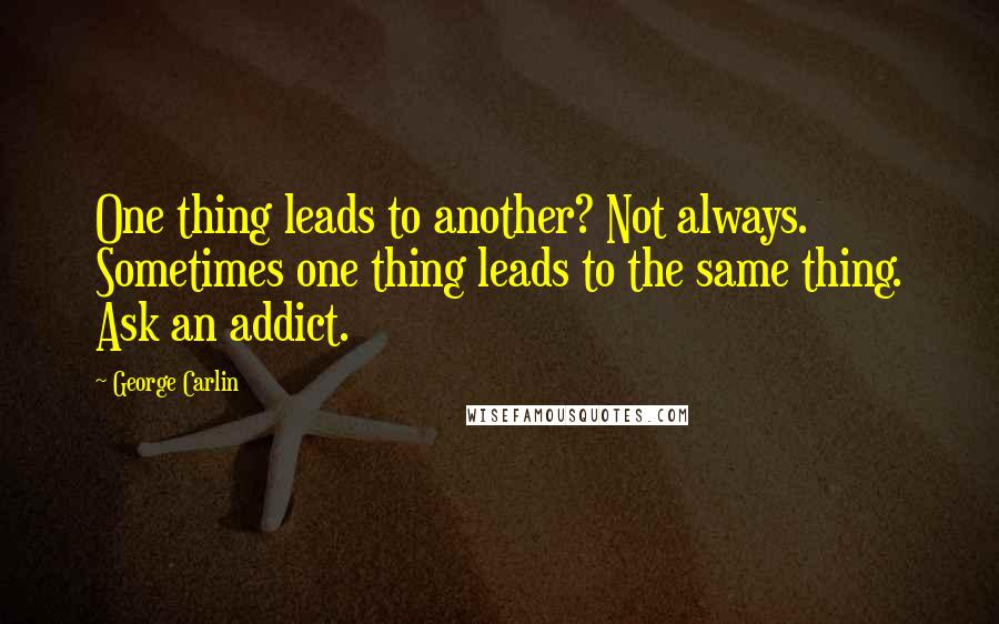 George Carlin quotes: One thing leads to another? Not always. Sometimes one thing leads to the same thing. Ask an addict.