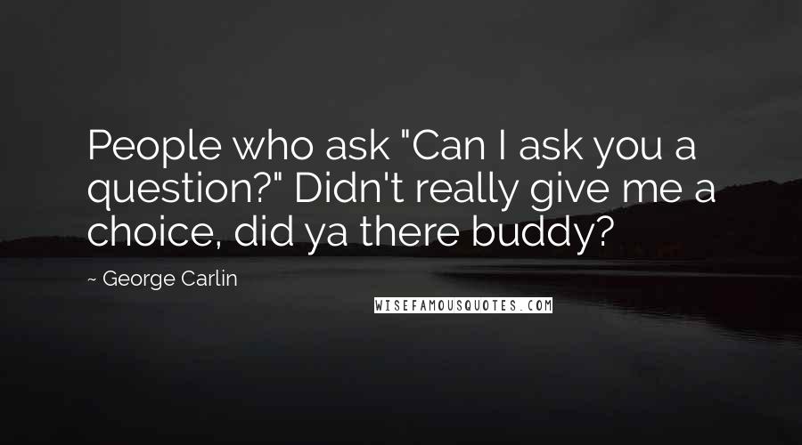 George Carlin quotes: People who ask "Can I ask you a question?" Didn't really give me a choice, did ya there buddy?