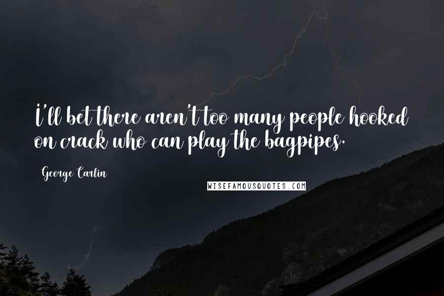 George Carlin quotes: I'll bet there aren't too many people hooked on crack who can play the bagpipes.