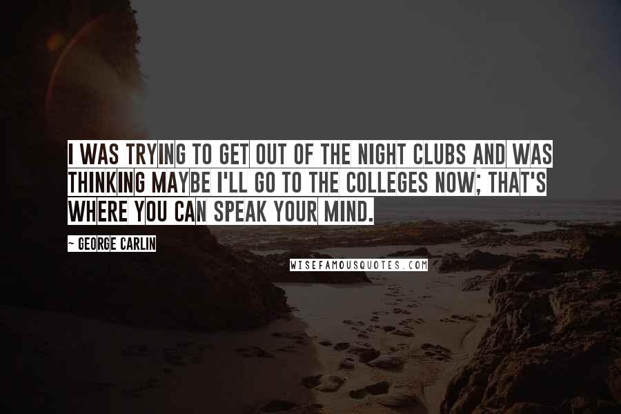 George Carlin quotes: I was trying to get out of the night clubs and was thinking maybe I'll go to the colleges now; that's where you can speak your mind.