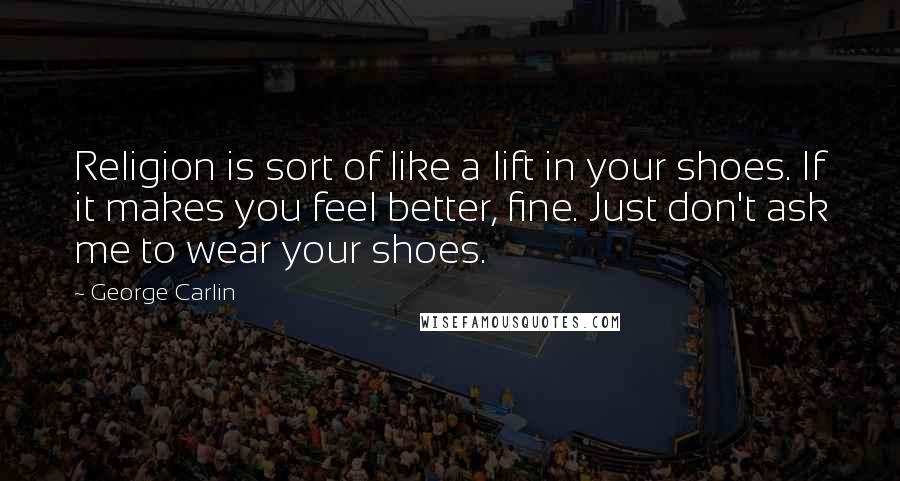 George Carlin quotes: Religion is sort of like a lift in your shoes. If it makes you feel better, fine. Just don't ask me to wear your shoes.