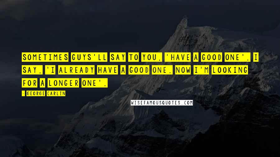 George Carlin quotes: Sometimes guys'll say to you, 'Have a good one'. I say, 'I already have a good one. Now I'm looking for a longer one'.