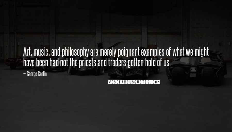 George Carlin quotes: Art, music, and philosophy are merely poignant examples of what we might have been had not the priests and traders gotten hold of us.