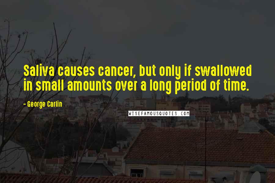 George Carlin quotes: Saliva causes cancer, but only if swallowed in small amounts over a long period of time.