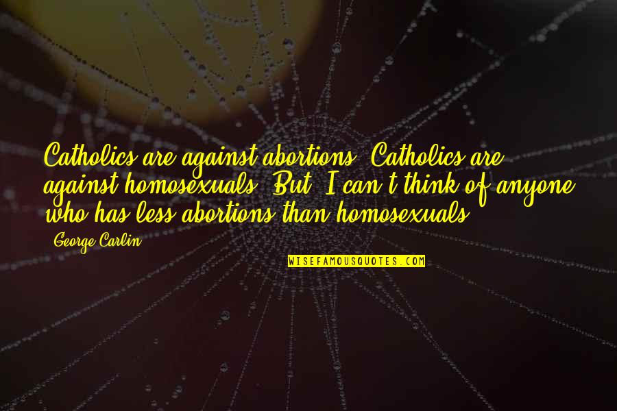 George Carlin Quotes By George Carlin: Catholics are against abortions. Catholics are against homosexuals. George Carlin Quotes By George Carlin: Catholics are against abortions. Catholics are against homosexuals.