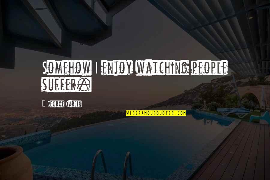 George Carlin Quotes By George Carlin: Somehow I enjoy watching people suffer. George Carlin Quotes By George Carlin: Somehow I enjoy watching people suffer.