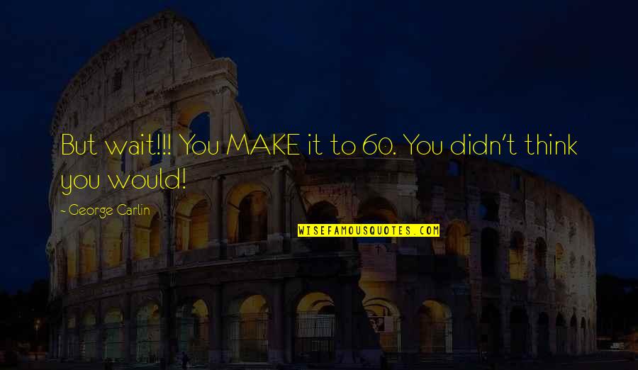 George Carlin Quotes By George Carlin: But wait!!! You MAKE it to 60. You George Carlin Quotes By George Carlin: But wait!!! You MAKE it to 60. You