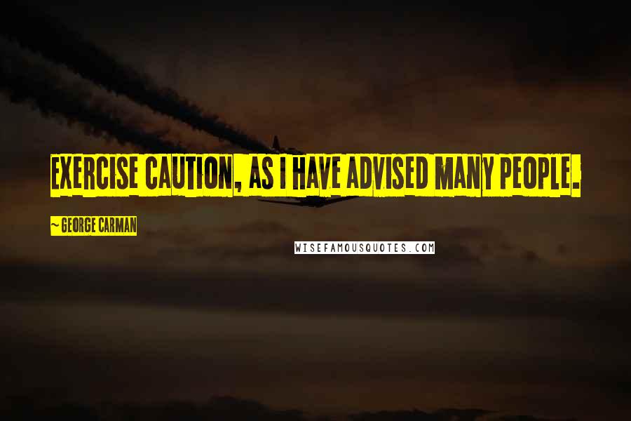 George Carman quotes: Exercise caution, as I have advised many people.