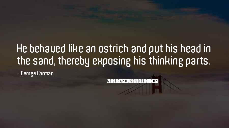 George Carman quotes: He behaved like an ostrich and put his head in the sand, thereby exposing his thinking parts.