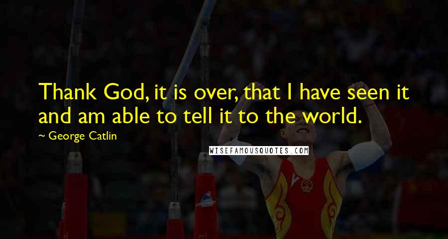 George Catlin quotes: Thank God, it is over, that I have seen it and am able to tell it to the world.