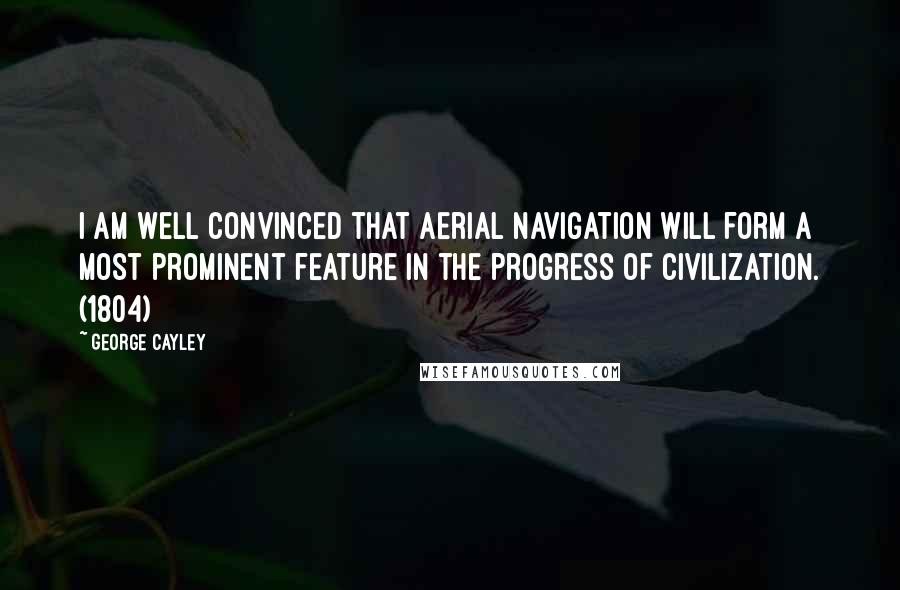 George Cayley quotes: I am well convinced that Aerial Navigation will form a most prominent feature in the progress of civilization. (1804)