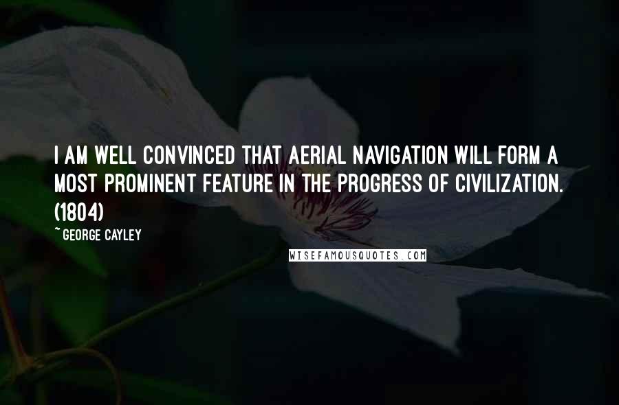 George Cayley quotes: I am well convinced that Aerial Navigation will form a most prominent feature in the progress of civilization. (1804) George Cayley quotes: I am well convinced that Aerial Navigation will form a most prominent feature in the progress of civilization. (1804)
