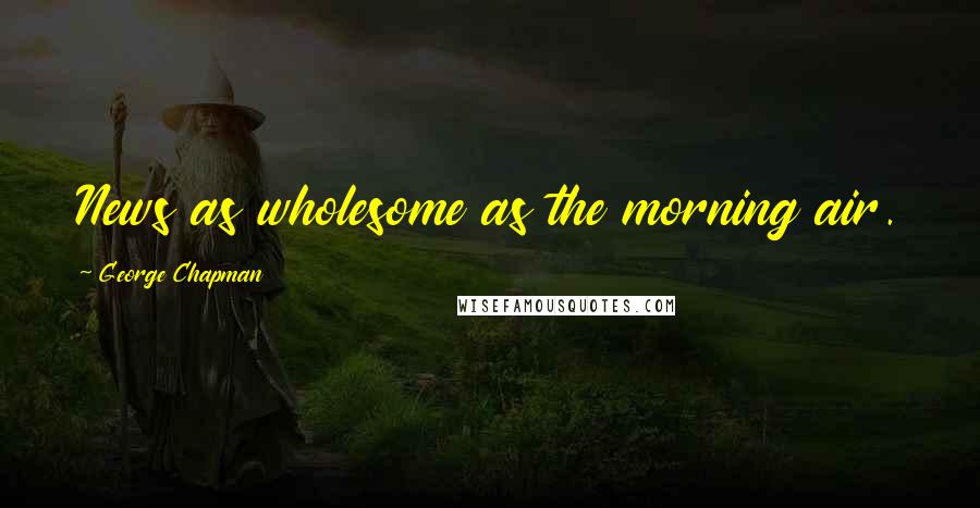 George Chapman quotes: News as wholesome as the morning air.