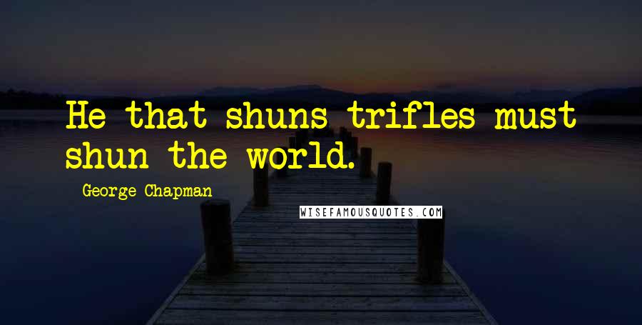 George Chapman quotes: He that shuns trifles must shun the world.