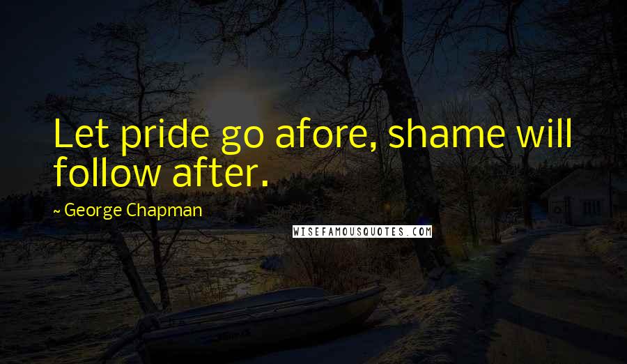 George Chapman quotes: Let pride go afore, shame will follow after.