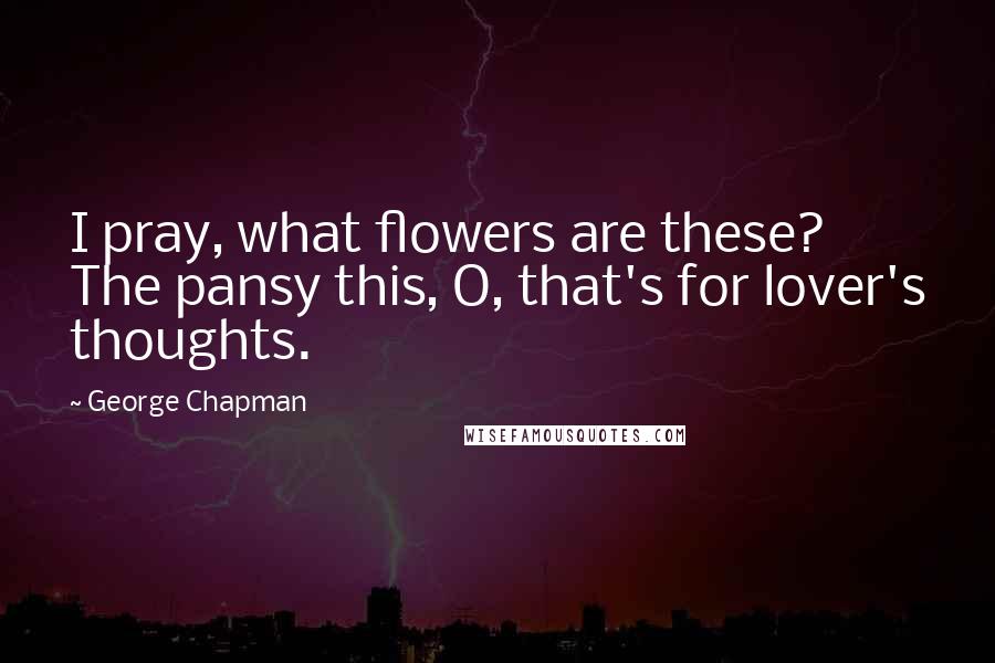 George Chapman quotes: I pray, what flowers are these? The pansy this, O, that's for lover's thoughts.