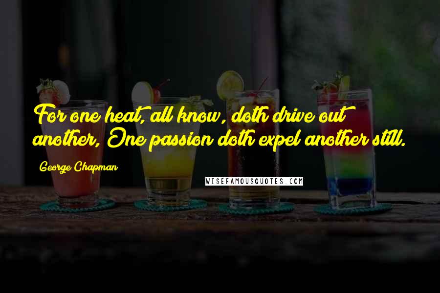 George Chapman quotes: For one heat, all know, doth drive out another, One passion doth expel another still.